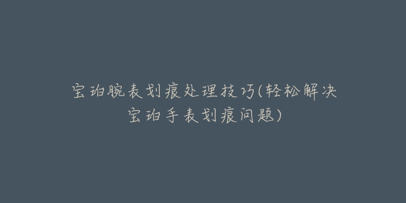 宝珀腕表划痕处理技巧(轻松解决宝珀手表划痕问题)