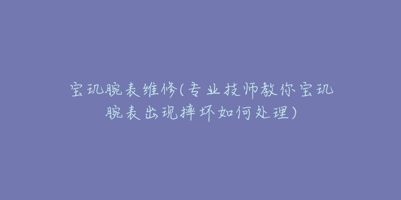 宝玑腕表维修(专业技师教你宝玑腕表出现摔坏如何处理)