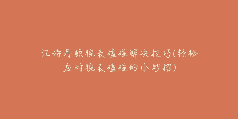 江诗丹顿腕表磕碰解决技巧(轻松应对腕表磕碰的小妙招)