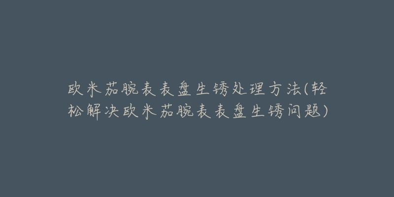 欧米茄腕表表盘生锈处理方法(轻松解决欧米茄腕表表盘生锈问题)