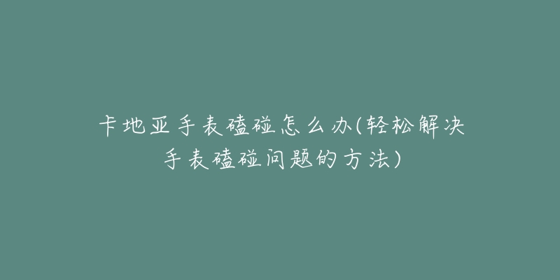 卡地亚手表磕碰怎么办(轻松解决手表磕碰问题的方法)