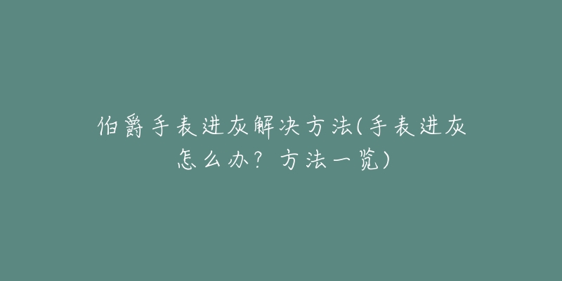 伯爵手表进灰解决方法(手表进灰怎么办？方法一览)