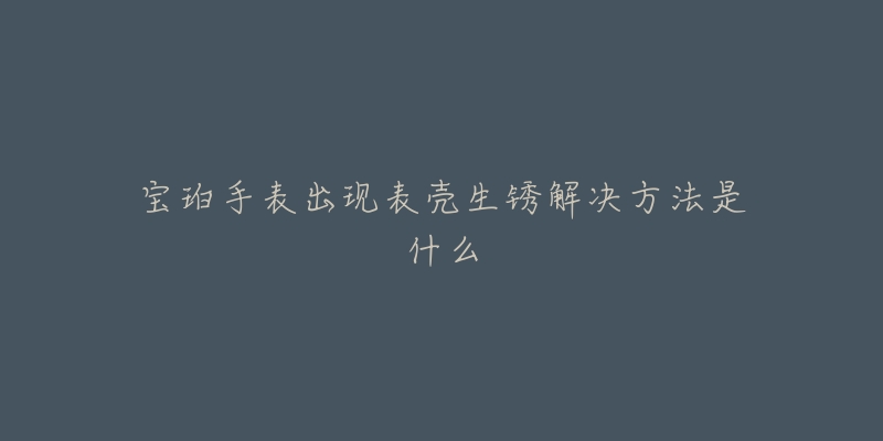 宝珀手表出现表壳生锈解决方法是什么