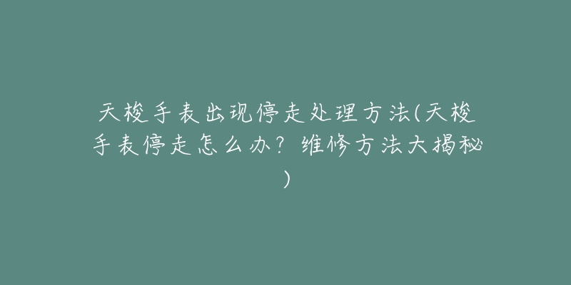 天梭手表出现停走处理方法(天梭手表停走怎么办？维修方法大揭秘)