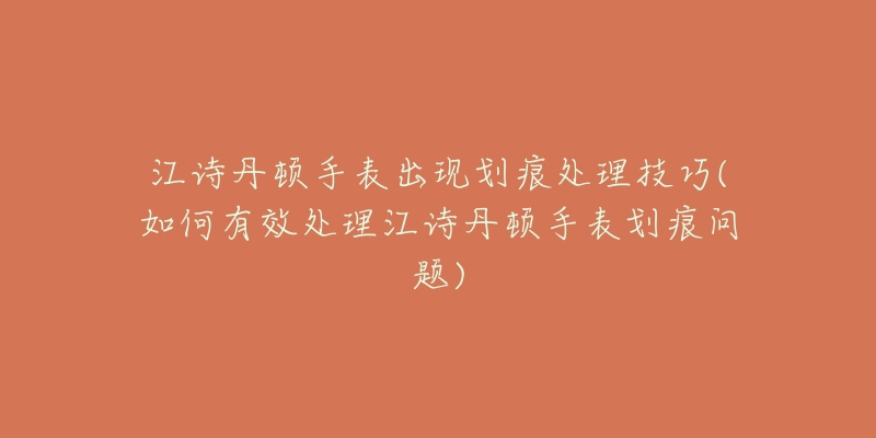 江诗丹顿手表出现划痕处理技巧(如何有效处理江诗丹顿手表划痕问题)