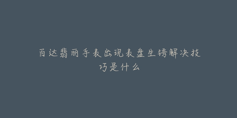 百达翡丽手表出现表盘生锈解决技巧是什么