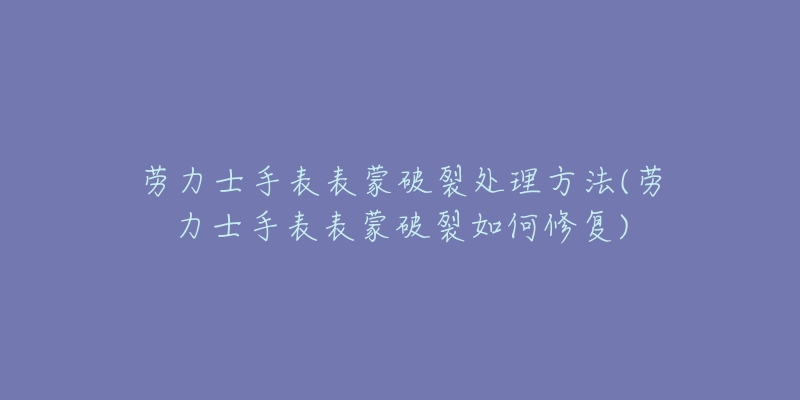 劳力士手表表蒙破裂处理方法(劳力士手表表蒙破裂如何修复)