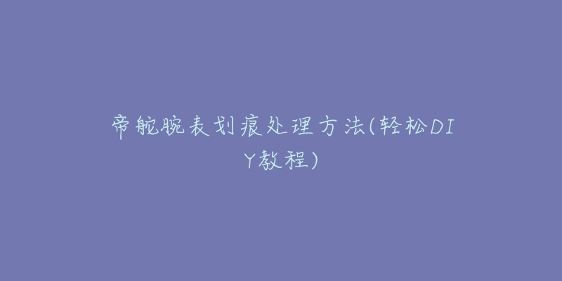 帝舵腕表划痕处理方法(轻松DIY教程)