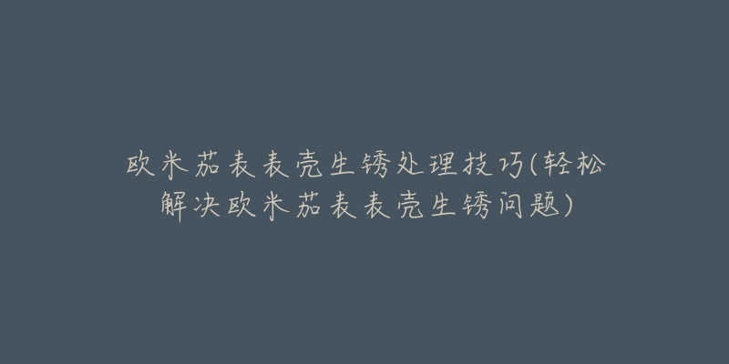 欧米茄表表壳生锈处理技巧(轻松解决欧米茄表表壳生锈问题)