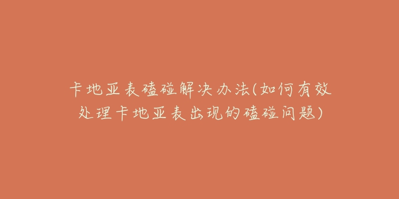 卡地亚表磕碰解决办法(如何有效处理卡地亚表出现的磕碰问题)