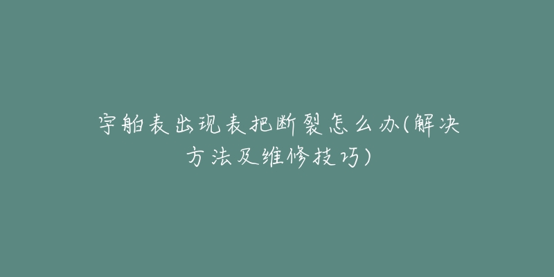 宇舶表出现表把断裂怎么办(解决方法及维修技巧)