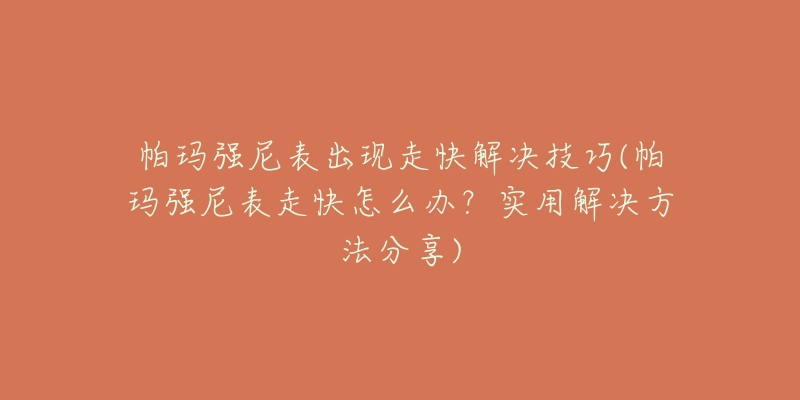 帕玛强尼表出现走快解决技巧(帕玛强尼表走快怎么办？实用解决方法分享)