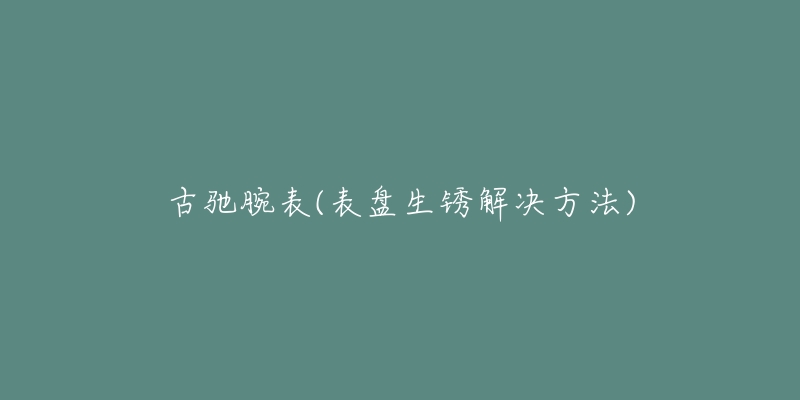 古驰腕表(表盘生锈解决方法)