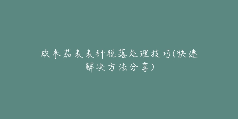 欧米茄表表针脱落处理技巧(快速解决方法分享)