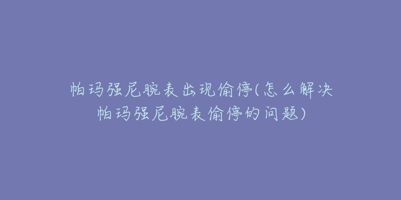 帕玛强尼腕表出现偷停(怎么解决帕玛强尼腕表偷停的问题)