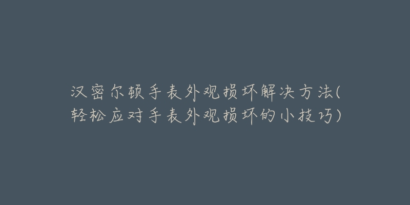 汉密尔顿手表外观损坏解决方法(轻松应对手表外观损坏的小技巧)