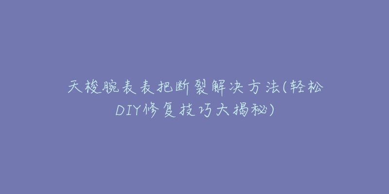 天梭腕表表把断裂解决方法(轻松DIY修复技巧大揭秘)