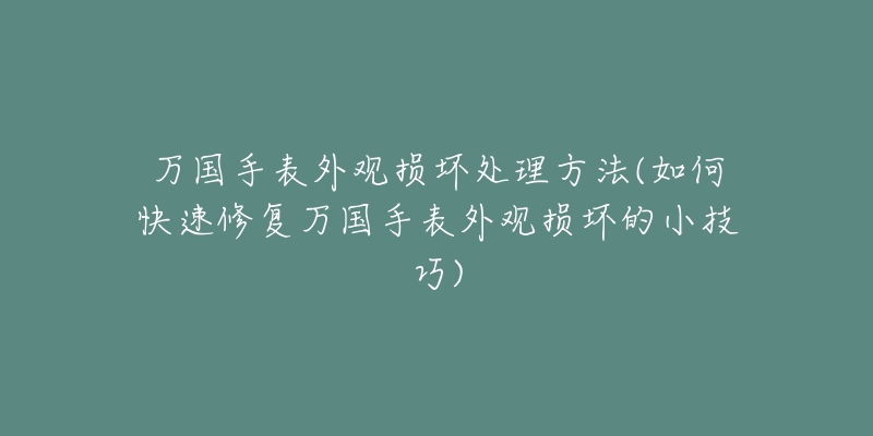 万国手表外观损坏处理方法(如何快速修复万国手表外观损坏的小技巧)