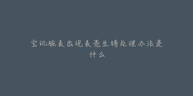 宝玑腕表出现表壳生锈处理办法是什么