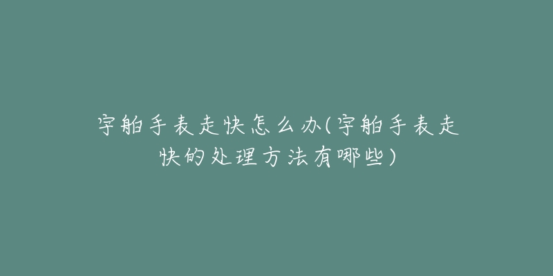 宇舶手表走快怎么办(宇舶手表走快的处理方法有哪些)