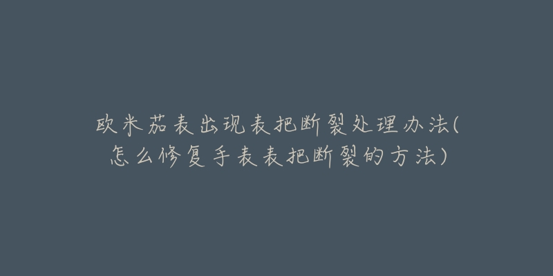 欧米茄表出现表把断裂处理办法(怎么修复手表表把断裂的方法)