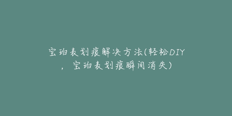 宝珀表划痕解决方法(轻松DIY，宝珀表划痕瞬间消失)