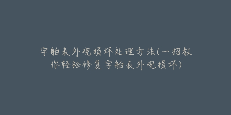 宇舶表外观损坏处理方法(一招教你轻松修复宇舶表外观损坏)