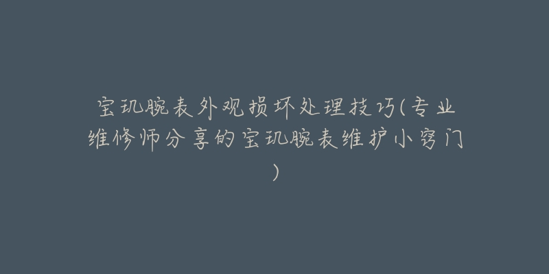 宝玑腕表外观损坏处理技巧(专业维修师分享的宝玑腕表维护小窍门)