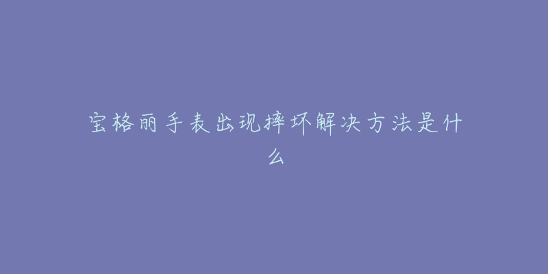 宝格丽手表出现摔坏解决方法是什么