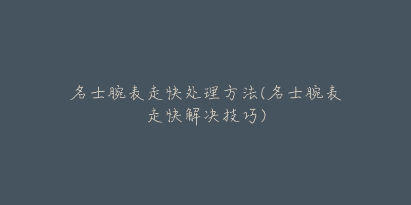 名士腕表走快处理方法(名士腕表走快解决技巧)