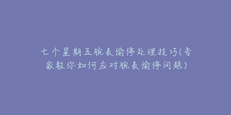 七个星期五腕表偷停处理技巧(专家教你如何应对腕表偷停问题)