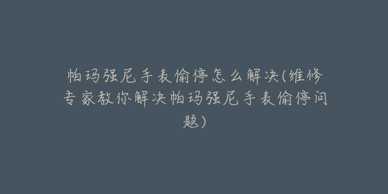 帕玛强尼手表偷停怎么解决(维修专家教你解决帕玛强尼手表偷停问题)