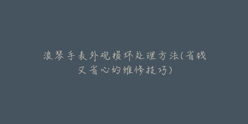 浪琴手表外观损坏处理方法(省钱又省心的维修技巧)