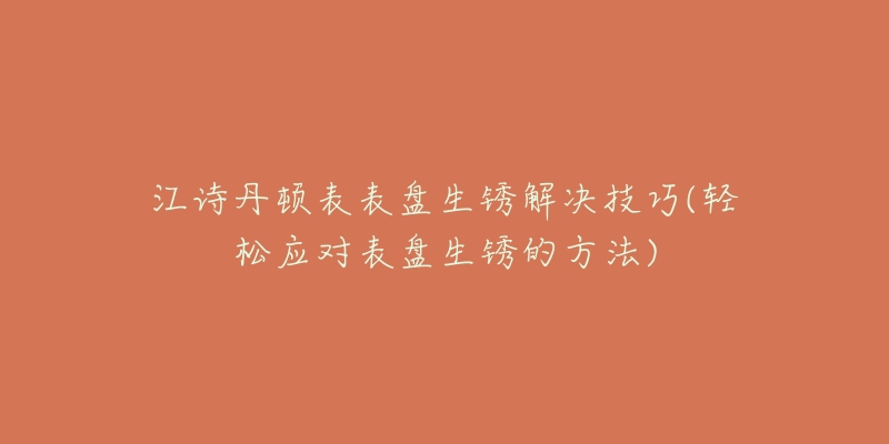 江诗丹顿表表盘生锈解决技巧(轻松应对表盘生锈的方法)