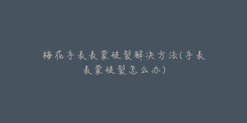 梅花手表表蒙破裂解决方法(手表表蒙破裂怎么办)