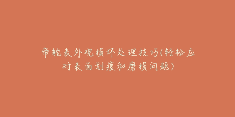 帝舵表外观损坏处理技巧(轻松应对表面划痕和磨损问题)