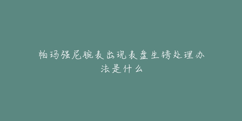 帕玛强尼腕表出现表盘生锈处理办法是什么