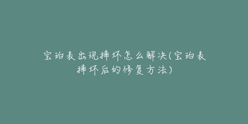 宝珀表出现摔坏怎么解决(宝珀表摔坏后的修复方法)