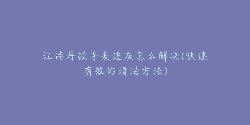 江诗丹顿手表进灰怎么解决(快速有效的清洁方法)