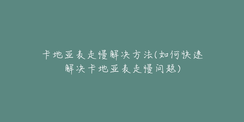 卡地亚表走慢解决方法(如何快速解决卡地亚表走慢问题)