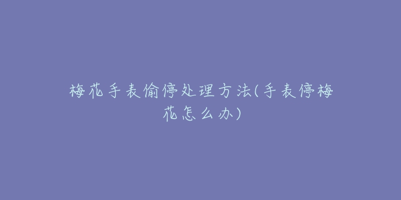 梅花手表偷停处理方法(手表停梅花怎么办)