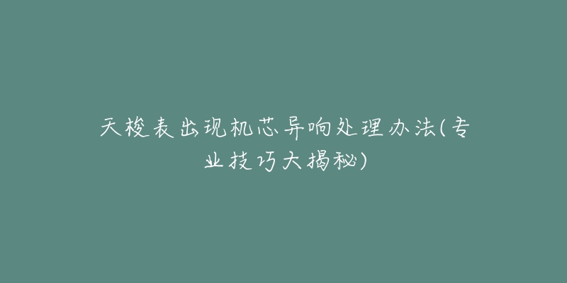 天梭表出现机芯异响处理办法(专业技巧大揭秘)