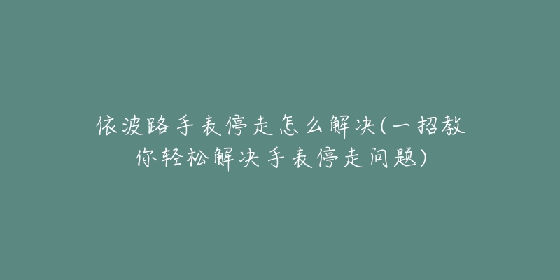 依波路手表停走怎么解决(一招教你轻松解决手表停走问题)