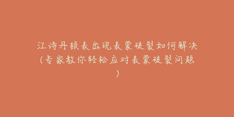 江诗丹顿表出现表蒙破裂如何解决(专家教你轻松应对表蒙破裂问题)