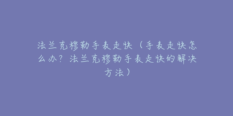 法兰克穆勒手表走快（手表走快怎么办？法兰克穆勒手表走快的解决方法）