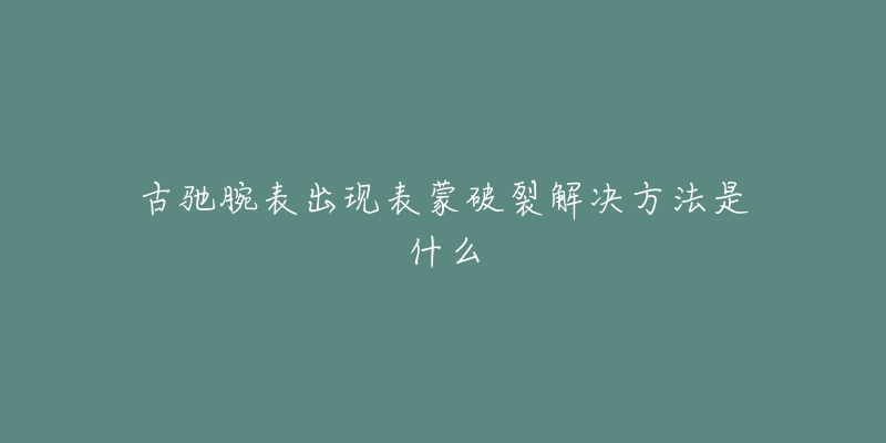 古驰腕表出现表蒙破裂解决方法是什么