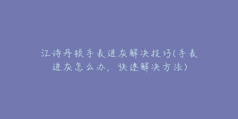 江诗丹顿手表进灰解决技巧(手表进灰怎么办，快速解决方法)