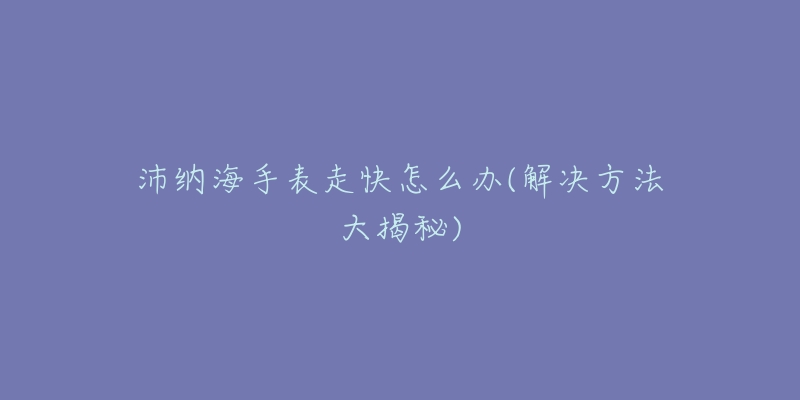 沛纳海手表走快怎么办(解决方法大揭秘)