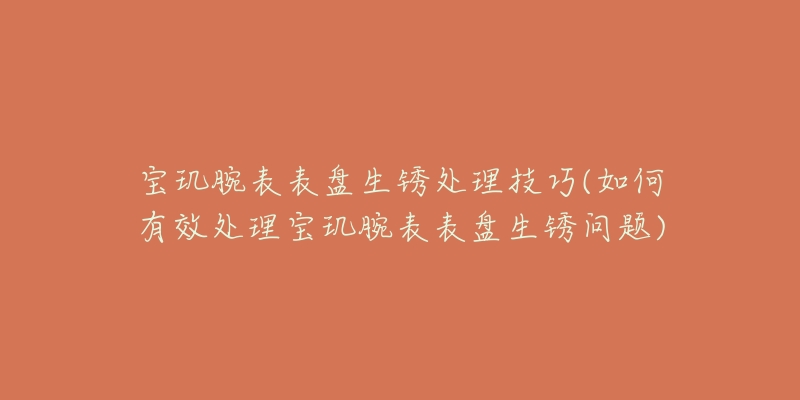 宝玑腕表表盘生锈处理技巧(如何有效处理宝玑腕表表盘生锈问题)