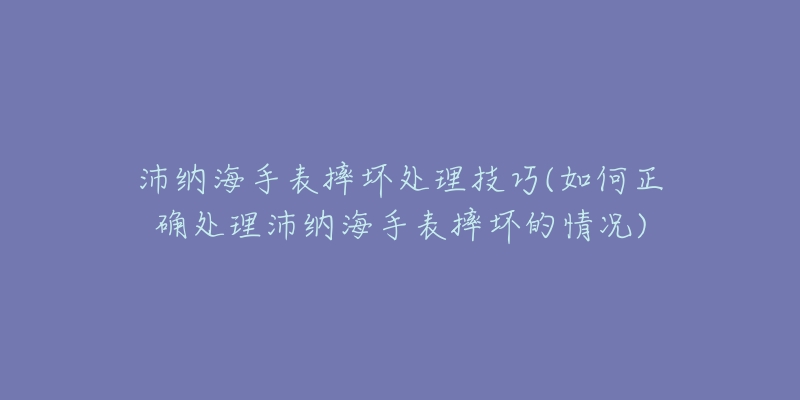 沛纳海手表摔坏处理技巧(如何正确处理沛纳海手表摔坏的情况)